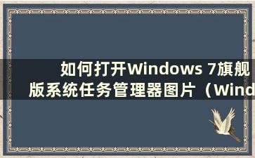 如何打开Windows 7旗舰版系统任务管理器图片（Windows 7旗舰版任务管理器）